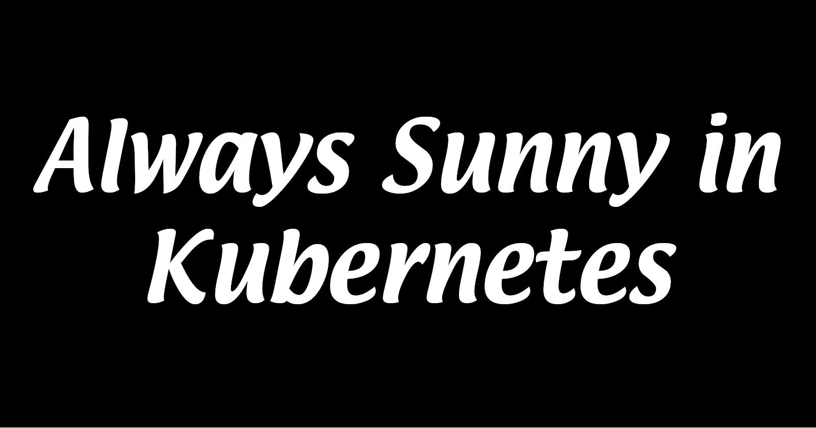 It's Always Sunny in Kubernetes